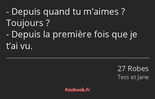 Depuis quand tu m’aimes ? Toujours ? Depuis la première fois que je t’ai vu.