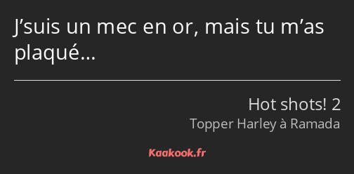 J’suis un mec en or, mais tu m’as plaqué…