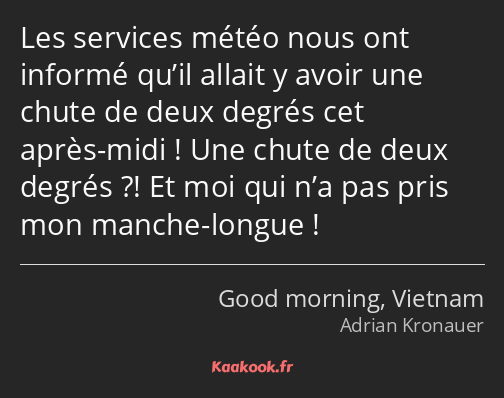 Les services météo nous ont informé qu’il allait y avoir une chute de deux degrés cet après-midi…