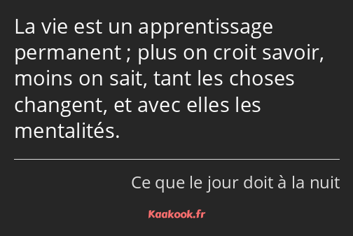 La vie est un apprentissage permanent ; plus on croit savoir, moins on sait, tant les choses…