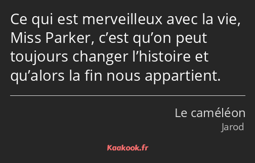 Ce qui est merveilleux avec la vie, Miss Parker, c’est qu’on peut toujours changer l’histoire et…