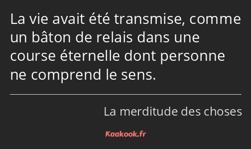 La vie avait été transmise, comme un bâton de relais dans une course éternelle dont personne ne…