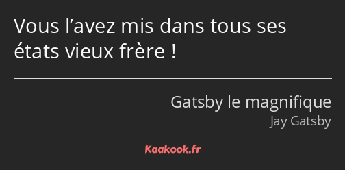 Vous l’avez mis dans tous ses états vieux frère !