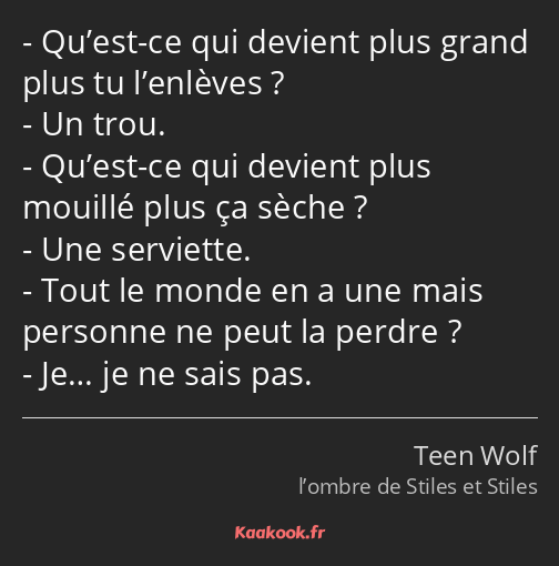 Qu’est-ce qui devient plus grand plus tu l’enlèves ? Un trou. Qu’est-ce qui devient plus mouillé…