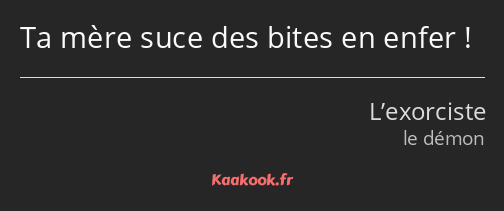 Ta mère suce des bites en enfer !