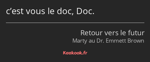 c’est vous le doc, Doc.