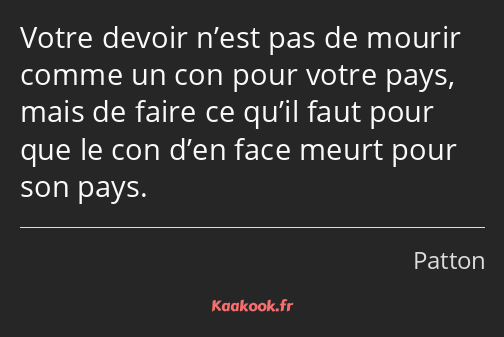 Votre devoir n’est pas de mourir comme un con pour votre pays, mais de faire ce qu’il faut pour que…