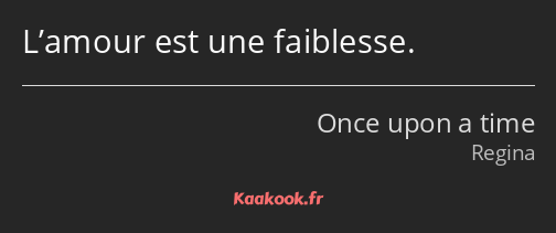 L’amour est une faiblesse.