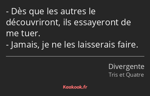 Dès que les autres le découvriront, ils essayeront de me tuer. Jamais, je ne les laisserais faire.