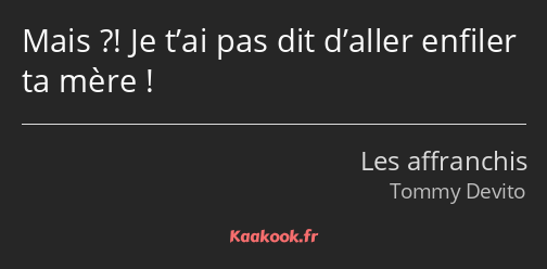 Mais ?! Je t’ai pas dit d’aller enfiler ta mère !