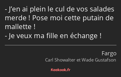 J’en ai plein le cul de vos salades merde ! Pose moi cette putain de mallette ! Je veux ma fille en…