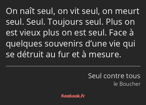 On naît seul, on vit seul, on meurt seul. Seul. Toujours seul. Plus on est vieux plus on est seul…