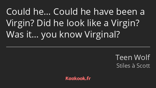 Could he… Could he have been a Virgin? Did he look like a Virgin? Was it… you know Virginal?