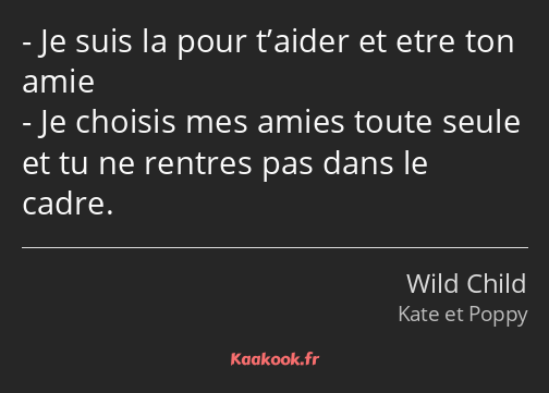 Je suis la pour t’aider et etre ton amie Je choisis mes amies toute seule et tu ne rentres pas dans…