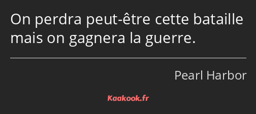 On perdra peut-être cette bataille mais on gagnera la guerre.