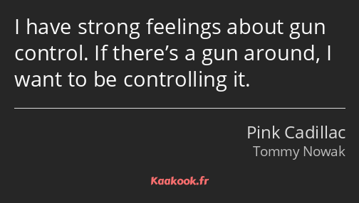 I have strong feelings about gun control. If there’s a gun around, I want to be controlling it.