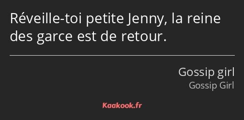 Réveille-toi petite Jenny, la reine des garce est de retour.