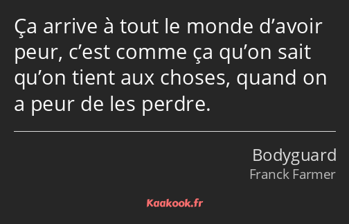 Ça arrive à tout le monde d’avoir peur, c’est comme ça qu’on sait qu’on tient aux choses, quand on…