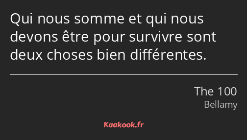 Qui nous somme et qui nous devons être pour survivre sont deux choses bien différentes.