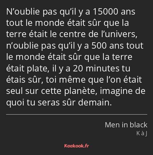 N’oublie pas qu’il y a 15000 ans tout le monde était sûr que la terre était le centre de l’univers…