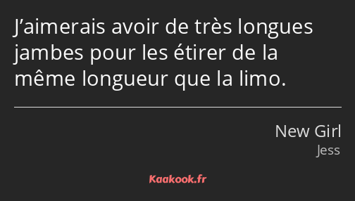 J’aimerais avoir de très longues jambes pour les étirer de la même longueur que la limo.