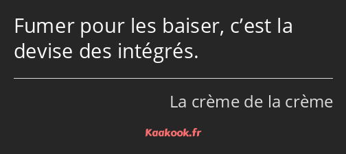 Fumer pour les baiser, c’est la devise des intégrés.