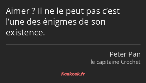 Aimer ? Il ne le peut pas c’est l’une des énigmes de son existence.