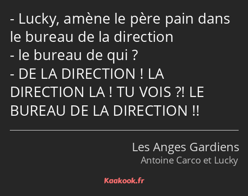 Lucky, amène le père pain dans le bureau de la direction le bureau de qui ? DE LA DIRECTION ! LA…