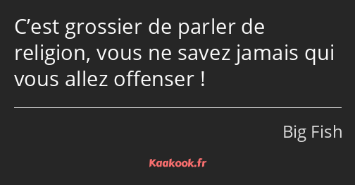 C’est grossier de parler de religion, vous ne savez jamais qui vous allez offenser !