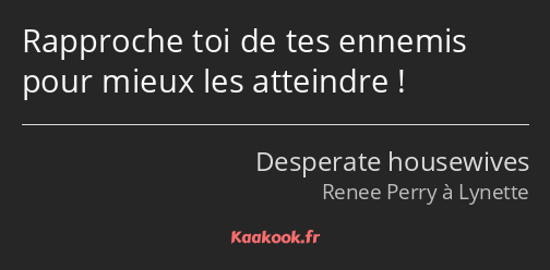 Rapproche toi de tes ennemis pour mieux les atteindre !