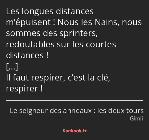 Les longues distances m’épuisent ! Nous les Nains, nous sommes des sprinters, redoutables sur les…