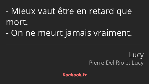 Mieux vaut être en retard que mort. On ne meurt jamais vraiment.