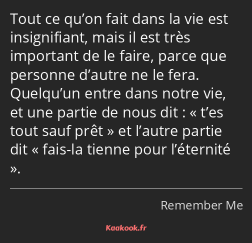 Tout ce qu’on fait dans la vie est insignifiant, mais il est très important de le faire, parce que…