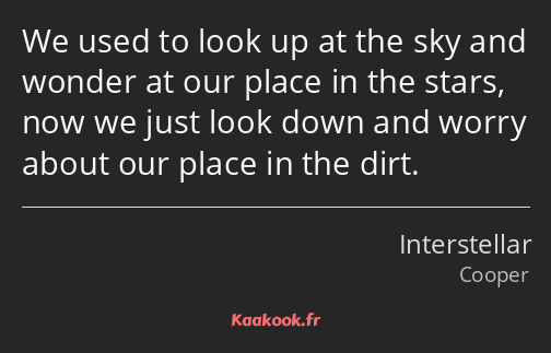 We used to look up at the sky and wonder at our place in the stars, now we just look down and worry…