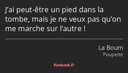 J’ai peut-être un pied dans la tombe, mais je ne veux pas qu’on me marche sur l’autre !