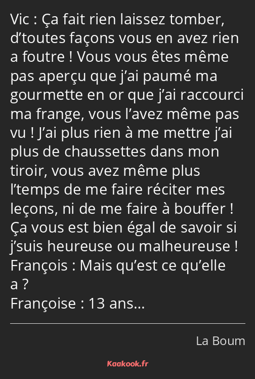 Ça fait rien laissez tomber, d’toutes façons vous en avez rien a foutre ! Vous vous êtes même pas…