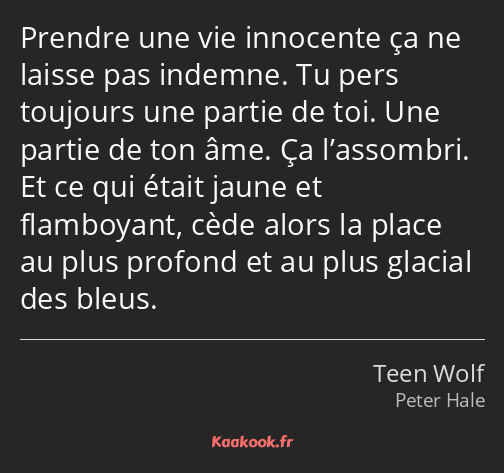 Prendre une vie innocente ça ne laisse pas indemne. Tu pers toujours une partie de toi. Une partie…