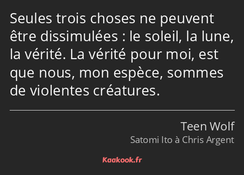 Seules trois choses ne peuvent être dissimulées : le soleil, la lune, la vérité. La vérité pour moi…