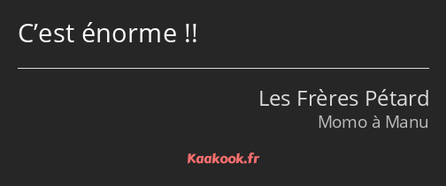 C’est énorme !!