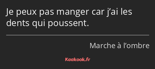 Je peux pas manger car j’ai les dents qui poussent.