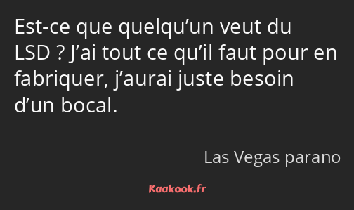 Est-ce que quelqu’un veut du LSD ? J’ai tout ce qu’il faut pour en fabriquer, j’aurai juste besoin…