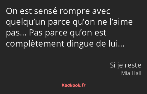 On est sensé rompre avec quelqu’un parce qu’on ne l’aime pas… Pas parce qu’on est complètement…