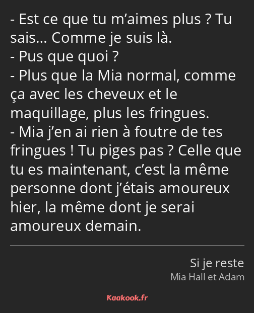 Est ce que tu m’aimes plus ? Tu sais… Comme je suis là. Pus que quoi ? Plus que la Mia normal…