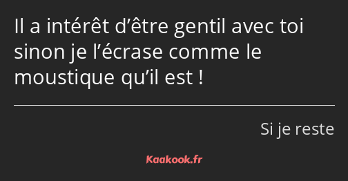 Il a intérêt d’être gentil avec toi sinon je l’écrase comme le moustique qu’il est !