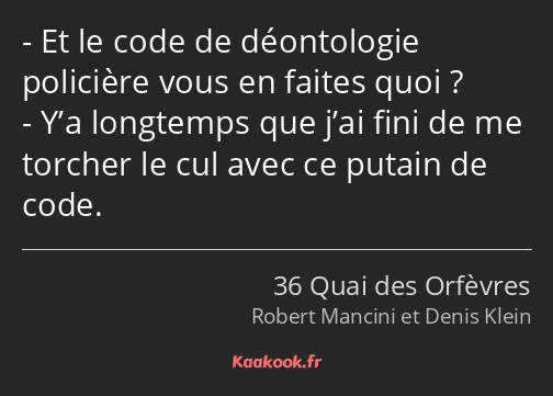 Et le code de déontologie policière vous en faites quoi ? Y’a longtemps que j’ai fini de me torcher…