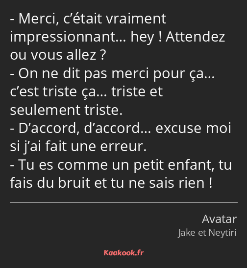 Merci, c’était vraiment impressionnant… hey ! Attendez ou vous allez ? On ne dit pas merci pour ça……