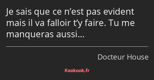 Je sais que ce n’est pas evident mais il va falloir t’y faire. Tu me manqueras aussi…