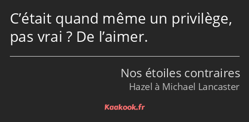 C’était quand même un privilège, pas vrai ? De l’aimer.