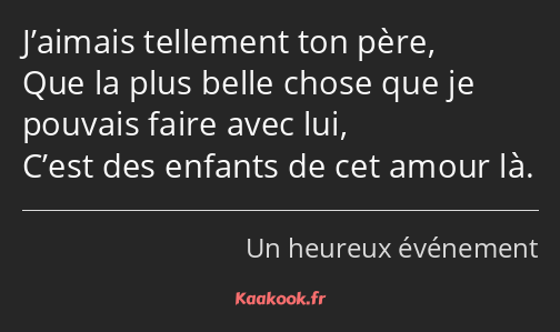 J’aimais tellement ton père, Que la plus belle chose que je pouvais faire avec lui, C’est des…