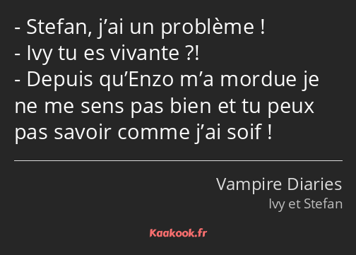 Stefan, j’ai un problème ! Ivy tu es vivante ?! Depuis qu’Enzo m’a mordue je ne me sens pas bien et…